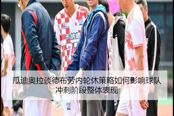 瓜迪奥拉谈德布劳内轮休策略如何影响球队冲刺阶段整体表现