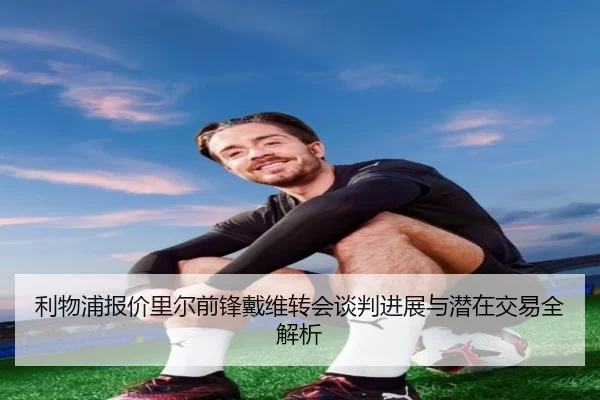利物浦报价里尔前锋戴维转会谈判进展与潜在交易全解析