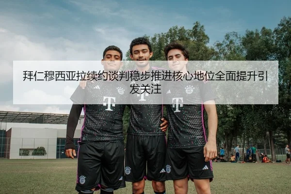 拜仁穆西亚拉续约谈判稳步推进核心地位全面提升引发关注